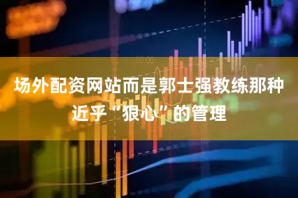 场外配资网站而是郭士强教练那种近乎“狠心”的管理