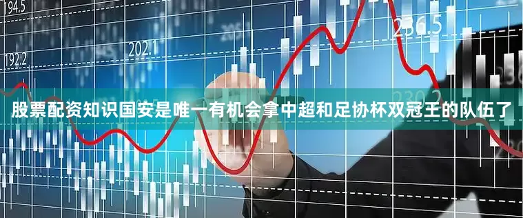 股票配资知识国安是唯一有机会拿中超和足协杯双冠王的队伍了