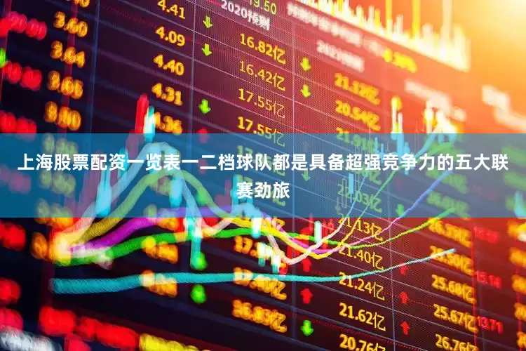 上海股票配资一览表一二档球队都是具备超强竞争力的五大联赛劲旅