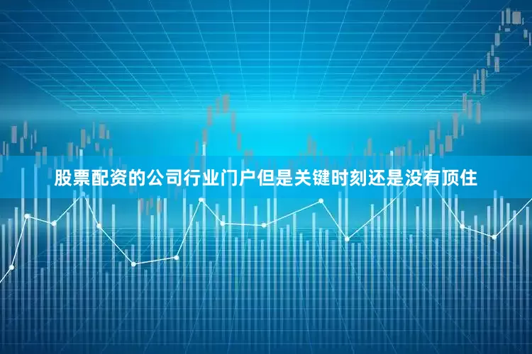 股票配资的公司行业门户但是关键时刻还是没有顶住