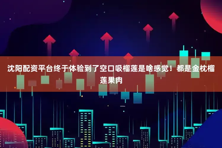 沈阳配资平台终于体验到了空口吸榴莲是啥感觉！都是金枕榴莲果肉