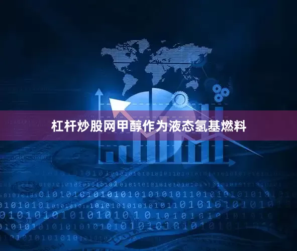 杠杆炒股网甲醇作为液态氢基燃料