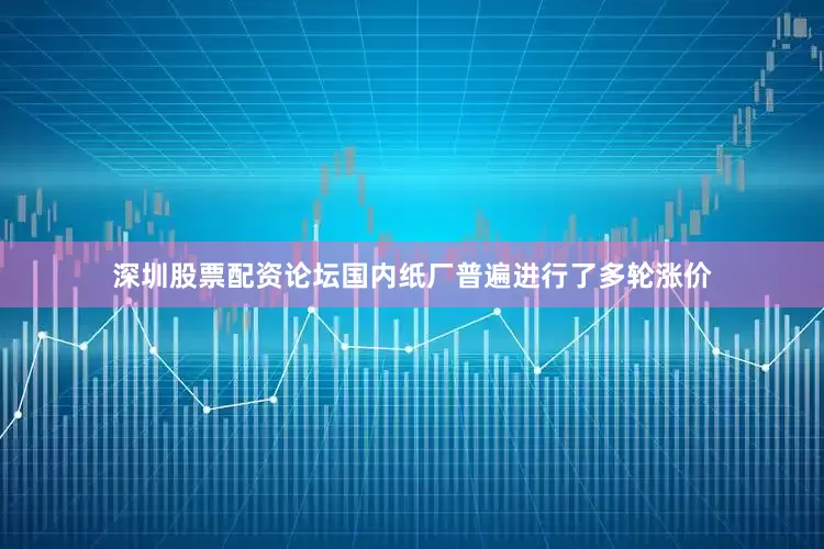 深圳股票配资论坛国内纸厂普遍进行了多轮涨价