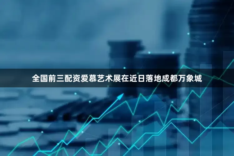 全国前三配资爱慕艺术展在近日落地成都万象城