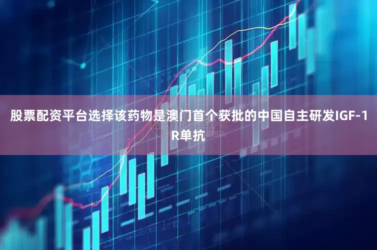 股票配资平台选择该药物是澳门首个获批的中国自主研发IGF-1R单抗