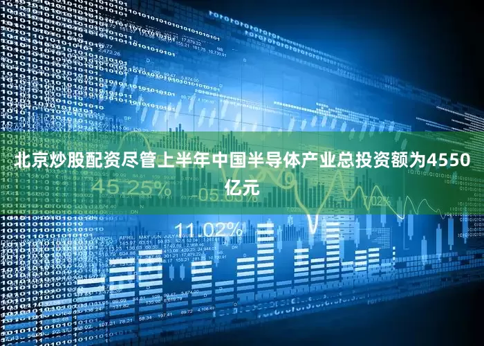 北京炒股配资尽管上半年中国半导体产业总投资额为4550亿元