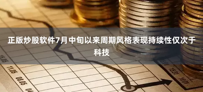 正版炒股软件7月中旬以来周期风格表现持续性仅次于科技