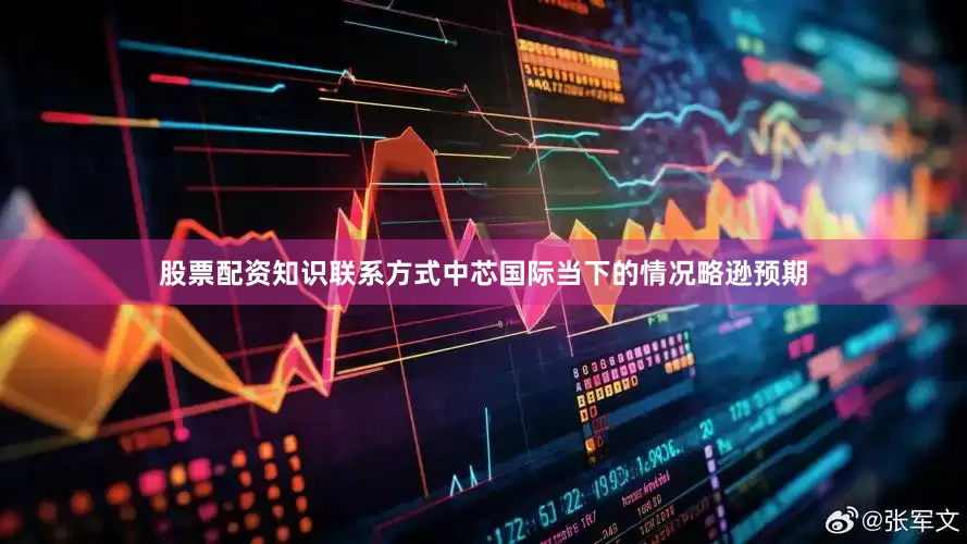 股票配资知识联系方式中芯国际当下的情况略逊预期