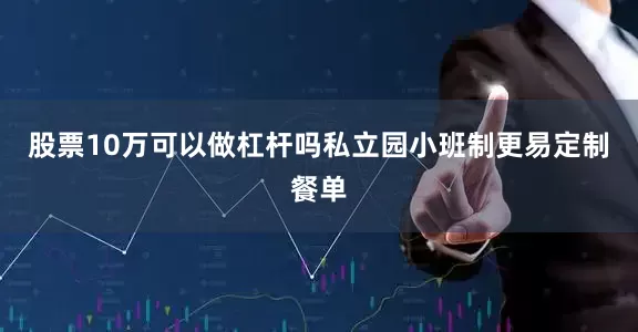 股票10万可以做杠杆吗私立园小班制更易定制餐单