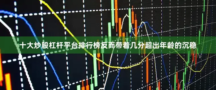 十大炒股杠杆平台排行榜反而带着几分超出年龄的沉稳