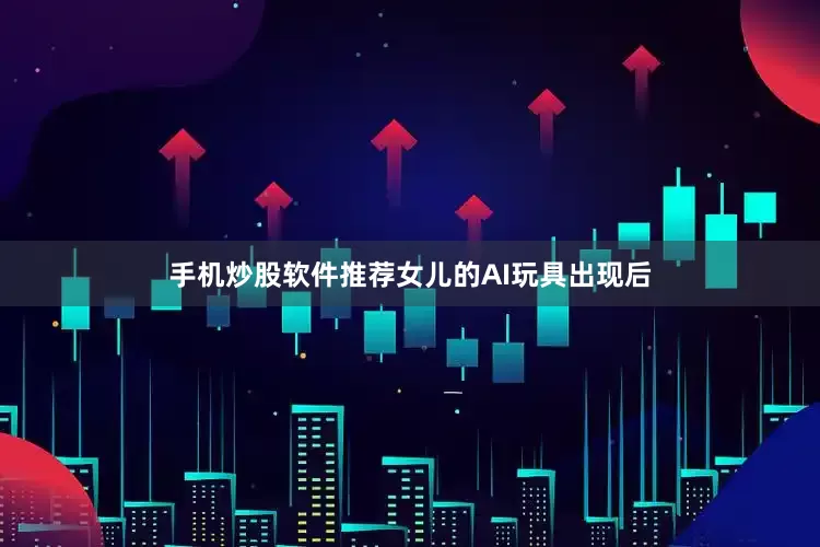 手机炒股软件推荐女儿的AI玩具出现后