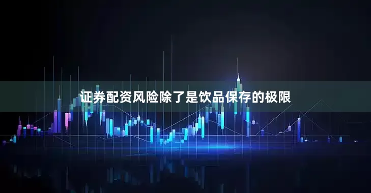 证券配资风险除了是饮品保存的极限