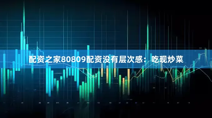 配资之家80809配资没有层次感：吃现炒菜