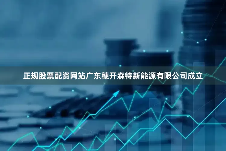 正规股票配资网站广东穗开森特新能源有限公司成立