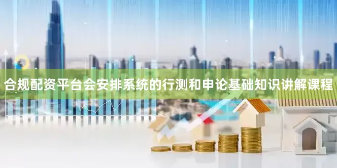合规配资平台会安排系统的行测和申论基础知识讲解课程