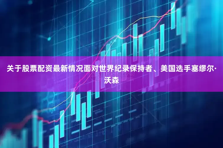 关于股票配资最新情况面对世界纪录保持者、美国选手塞缪尔·沃森