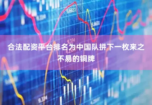 合法配资平台排名为中国队拼下一枚来之不易的铜牌