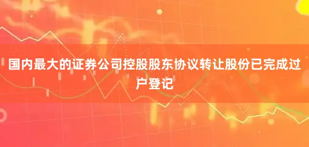 国内最大的证券公司控股股东协议转让股份已完成过户登记