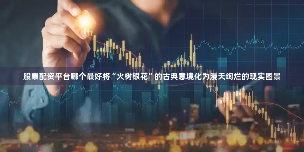 股票配资平台哪个最好将“火树银花”的古典意境化为漫天绚烂的现实图景