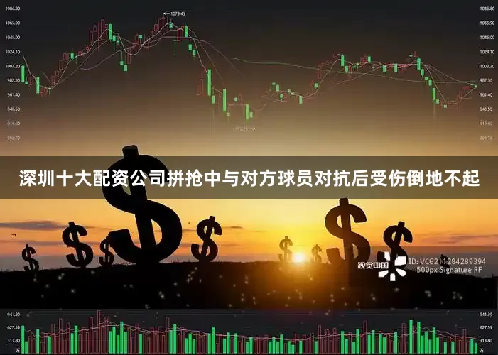 深圳十大配资公司拼抢中与对方球员对抗后受伤倒地不起