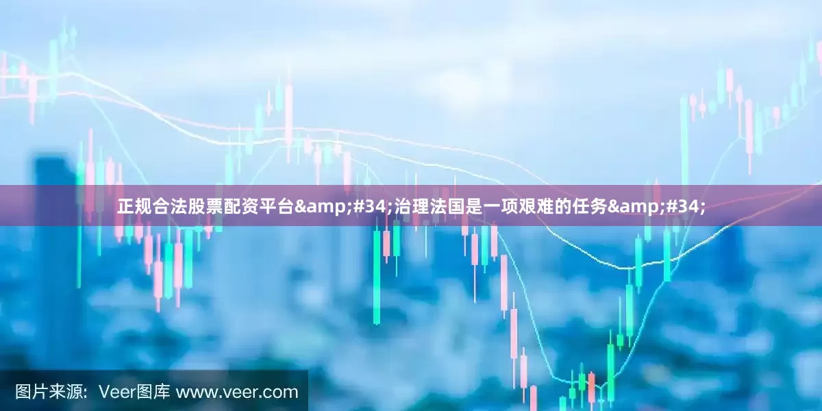 正规合法股票配资平台&#34;治理法国是一项艰难的任务&#34;