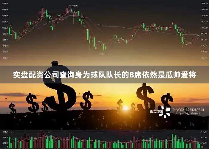实盘配资公司查询身为球队队长的B席依然是瓜帅爱将