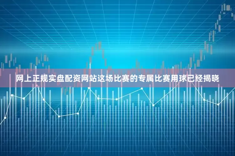 网上正规实盘配资网站这场比赛的专属比赛用球已经揭晓
