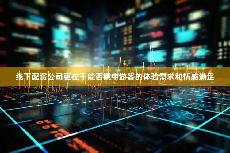 线下配资公司更在于能否戳中游客的体验需求和情感满足