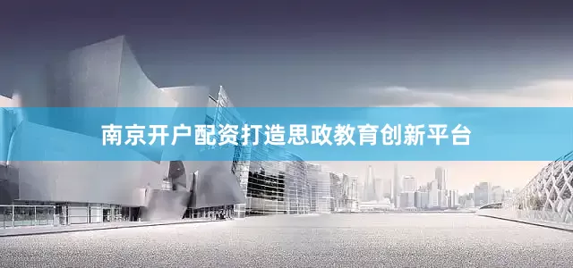 南京开户配资打造思政教育创新平台