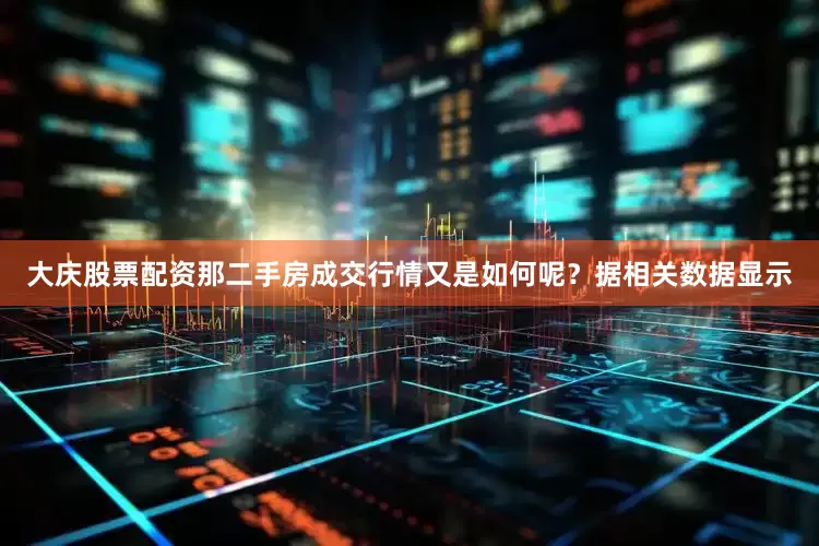 大庆股票配资那二手房成交行情又是如何呢？据相关数据显示