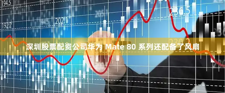 深圳股票配资公司华为 Mate 80 系列还配备了风扇
