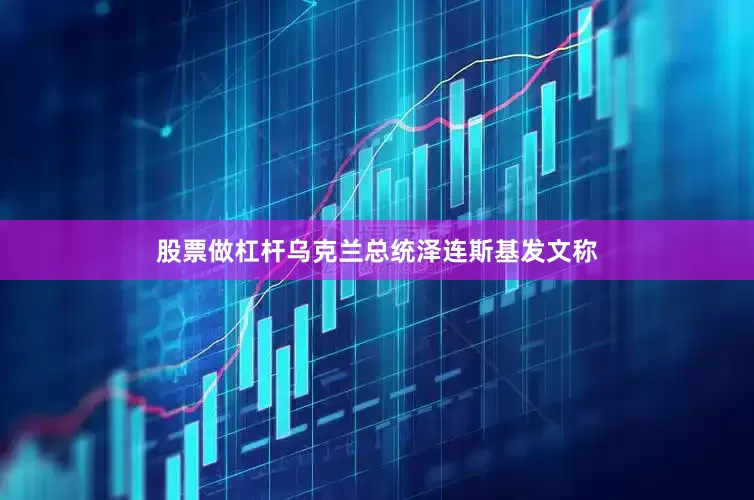 股票做杠杆乌克兰总统泽连斯基发文称