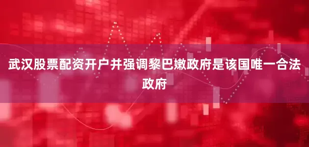 武汉股票配资开户并强调黎巴嫩政府是该国唯一合法政府