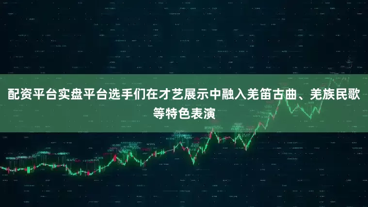 配资平台实盘平台选手们在才艺展示中融入羌笛古曲、羌族民歌等特色表演