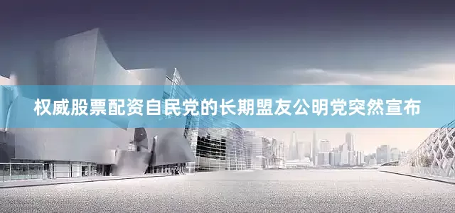 权威股票配资自民党的长期盟友公明党突然宣布