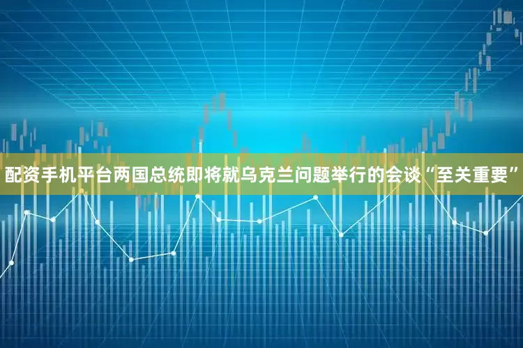 配资手机平台两国总统即将就乌克兰问题举行的会谈“至关重要”