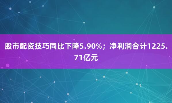 股市配资技巧同比下降5.90%；净利润合计1225.71亿元