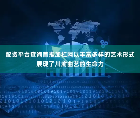 配资平台查询首推加杠网以丰富多样的艺术形式展现了川渝曲艺的生命力