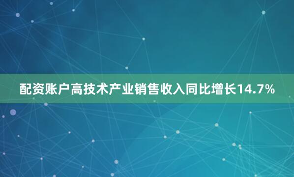 配资账户高技术产业销售收入同比增长14.7%