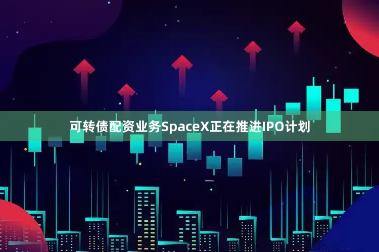 可转债配资业务SpaceX正在推进IPO计划