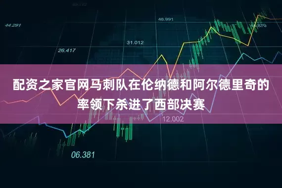 配资之家官网马刺队在伦纳德和阿尔德里奇的率领下杀进了西部决赛