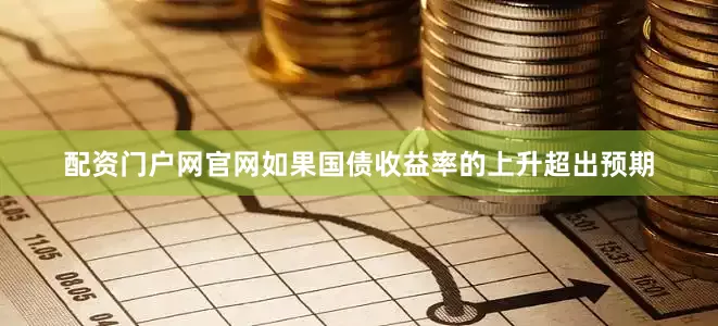 配资门户网官网如果国债收益率的上升超出预期