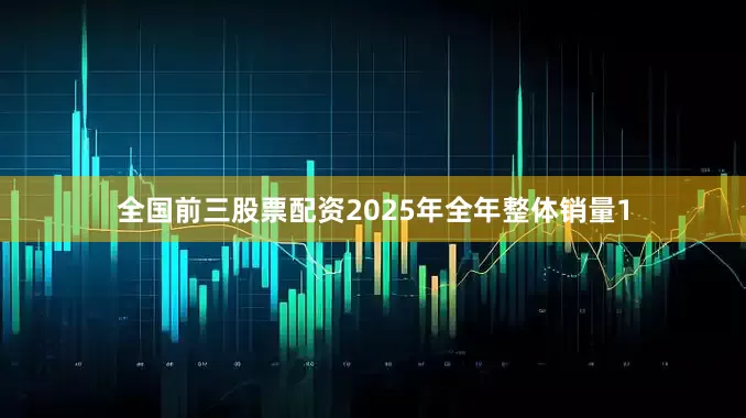全国前三股票配资2025年全年整体销量1