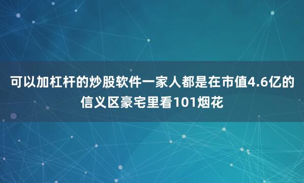 可以加杠杆的炒股软件一家人都是在市值4.6亿的信义区豪宅里看101烟花