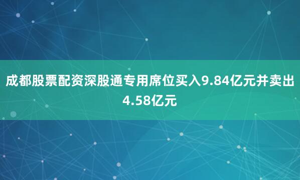 成都股票配资深股通专用席位买入9.84亿元并卖出4.58亿元