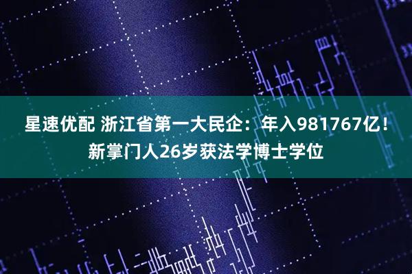 星速优配 浙江省第一大民企：年入981767亿！新掌门人26岁获法学博士学位