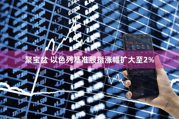 聚宝盆 以色列基准股指涨幅扩大至2%