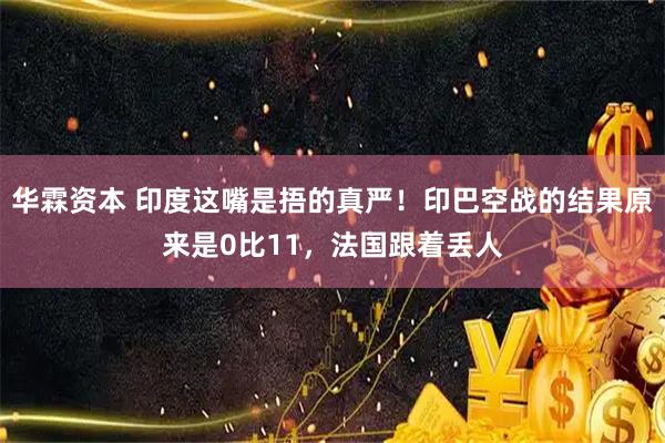 华霖资本 印度这嘴是捂的真严！印巴空战的结果原来是0比11，法国跟着丢人
