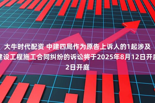大牛时代配资 中建四局作为原告上诉人的1起涉及建设工程施工合同纠纷的诉讼将于2025年8月12日开庭