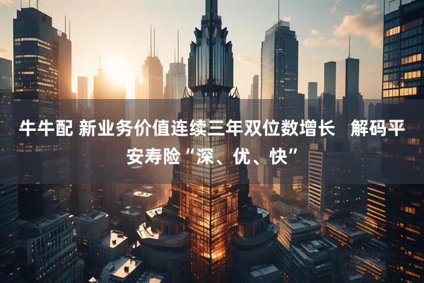 牛牛配 新业务价值连续三年双位数增长   解码平安寿险“深、优、快”